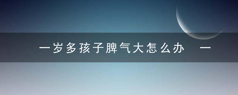 一岁多孩子脾气大怎么办 一岁多孩子脾气大怎么改善